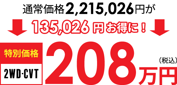 通常価格2,215,026円を135,026円お得に! 特別価格(2WD・CVT)208万円(税込)